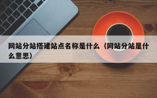 沙洋网站分站搭建站点名称是什么（网站分站是什么意思）