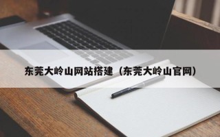 沙洋东莞大岭山网站搭建（东莞大岭山官网）