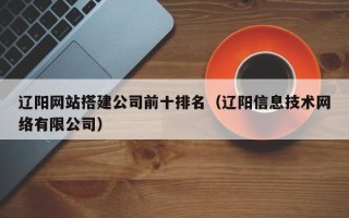 沙洋辽阳网站搭建公司前十排名（辽阳信息技术网络有限公司）