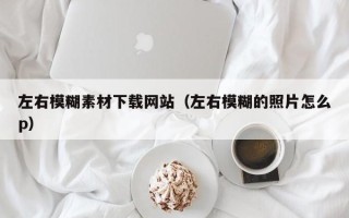沙洋左右模糊素材下载网站（左右模糊的照片怎么p）