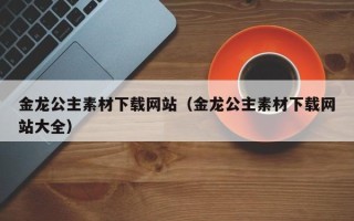 沙洋金龙公主素材下载网站（金龙公主素材下载网站大全）