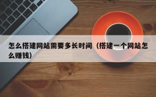沙洋怎么搭建网站需要多长时间（搭建一个网站怎么赚钱）