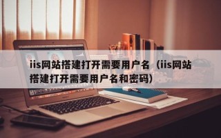 沙洋iis网站搭建打开需要用户名（iis网站搭建打开需要用户名和密码）