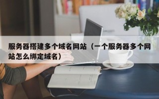 沙洋服务器搭建多个域名网站（一个服务器多个网站怎么绑定域名）