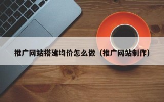 沙洋推广网站搭建均价怎么做（推广网站制作）