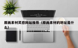沙洋原画素材灵感网站推荐（原画素材的地址是什么）