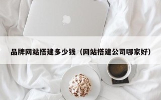 沙洋品牌网站搭建多少钱（网站搭建公司哪家好）